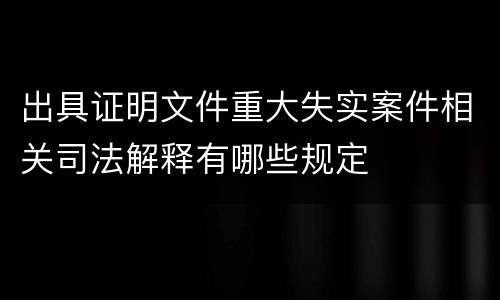 出具证明文件重大失实案件相关司法解释有哪些规定