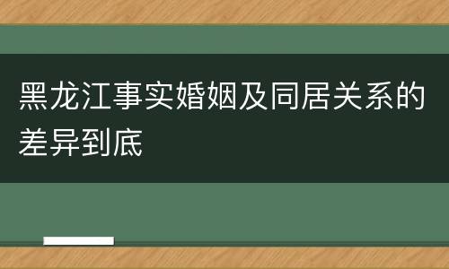黑龙江事实婚姻及同居关系的差异到底