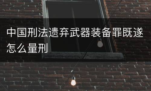 中国刑法遗弃武器装备罪既遂怎么量刑