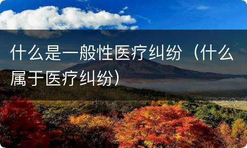 什么是一般性医疗纠纷（什么属于医疗纠纷）