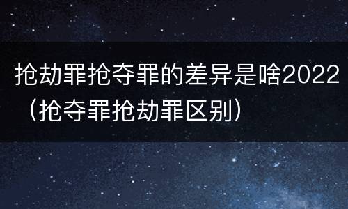 抢劫罪抢夺罪的差异是啥2022（抢夺罪抢劫罪区别）