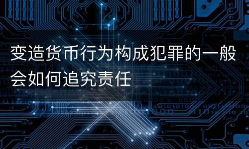 变造货币行为构成犯罪的一般会如何追究责任