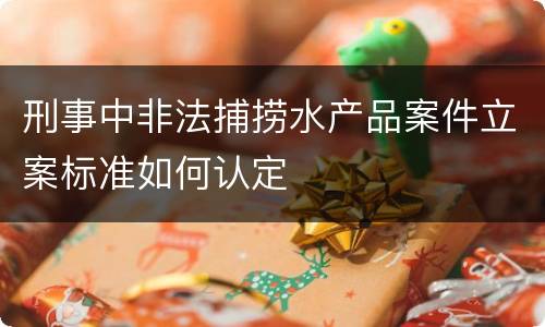 刑事中非法捕捞水产品案件立案标准如何认定