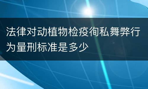 法律对动植物检疫徇私舞弊行为量刑标准是多少