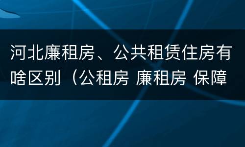 河北廉租房、公共租赁住房有啥区别（公租房 廉租房 保障性住房区别）