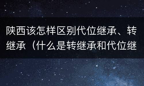 陕西该怎样区别代位继承、转继承（什么是转继承和代位继承）