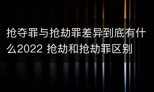 抢夺罪与抢劫罪差异到底有什么2022 抢劫和抢劫罪区别