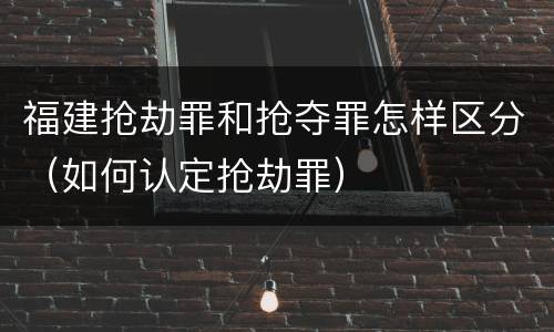 福建抢劫罪和抢夺罪怎样区分（如何认定抢劫罪）