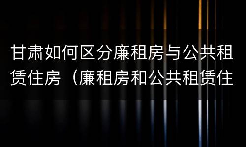 甘肃如何区分廉租房与公共租赁住房（廉租房和公共租赁住房的区别）