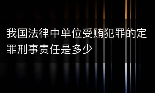 我国法律中单位受贿犯罪的定罪刑事责任是多少