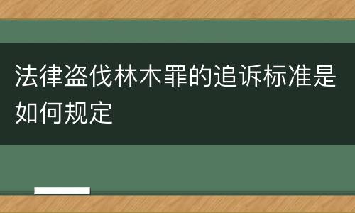 法律盗伐林木罪的追诉标准是如何规定