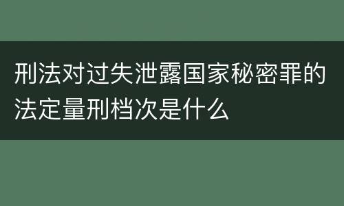 刑法对过失泄露国家秘密罪的法定量刑档次是什么