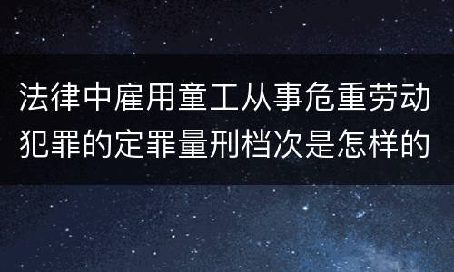 法律中雇用童工从事危重劳动犯罪的定罪量刑档次是怎样的