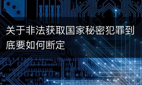 关于非法获取国家秘密犯罪到底要如何断定