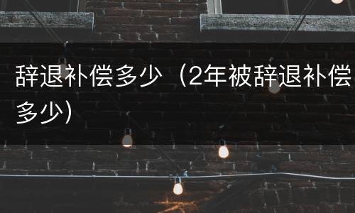辞退补偿多少（2年被辞退补偿多少）