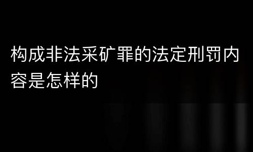 构成非法采矿罪的法定刑罚内容是怎样的