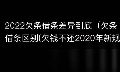 2022欠条借条差异到底（欠条借条区别(欠钱不还2020年新规 - 法律之家）