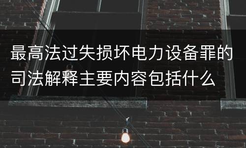 最高法过失损坏电力设备罪的司法解释主要内容包括什么