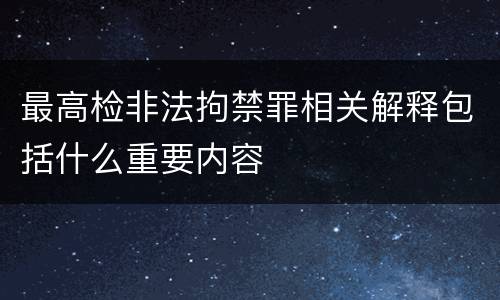 最高检非法拘禁罪相关解释包括什么重要内容