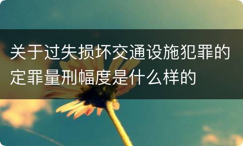 关于过失损坏交通设施犯罪的定罪量刑幅度是什么样的