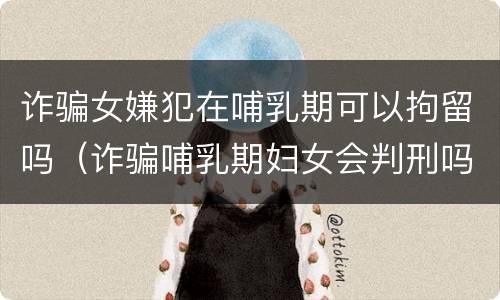 诈骗女嫌犯在哺乳期可以拘留吗（诈骗哺乳期妇女会判刑吗）