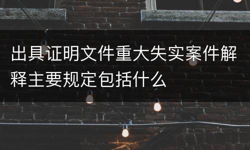 出具证明文件重大失实案件解释主要规定包括什么