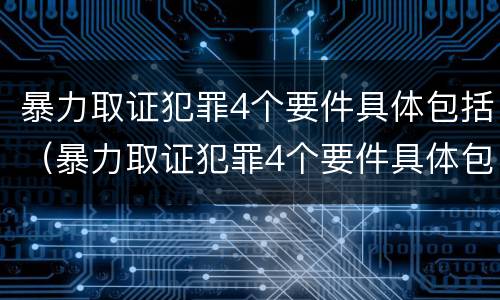 暴力取证犯罪4个要件具体包括（暴力取证犯罪4个要件具体包括）