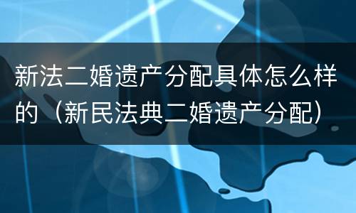 新法二婚遗产分配具体怎么样的（新民法典二婚遗产分配）