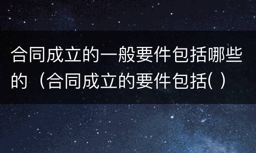 合同成立的一般要件包括哪些的（合同成立的要件包括( ）