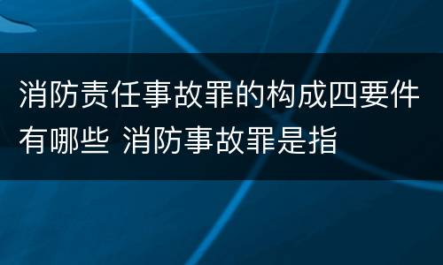 消防责任事故罪的构成四要件有哪些 消防事故罪是指
