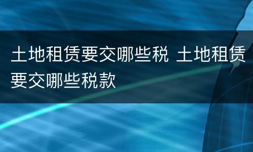 土地租赁要交哪些税 土地租赁要交哪些税款