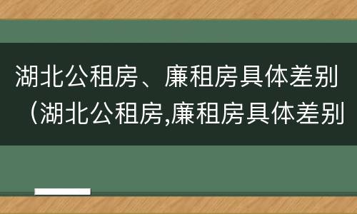 湖北公租房、廉租房具体差别（湖北公租房,廉租房具体差别在哪）
