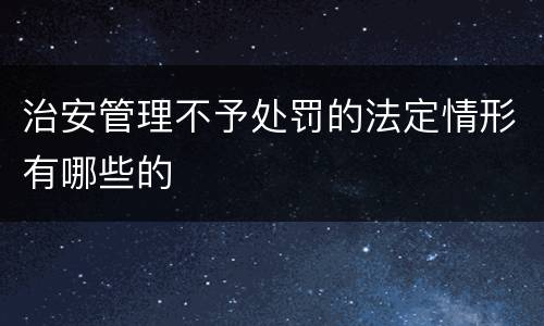 治安管理不予处罚的法定情形有哪些的