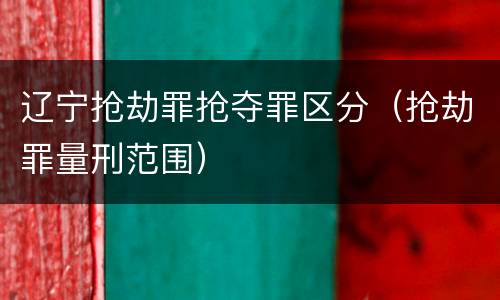 辽宁抢劫罪抢夺罪区分（抢劫罪量刑范围）