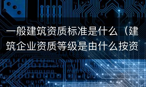 一般建筑资质标准是什么（建筑企业资质等级是由什么按资质条件）