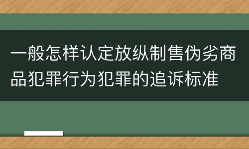 一般怎样认定放纵制售伪劣商品犯罪行为犯罪的追诉标准