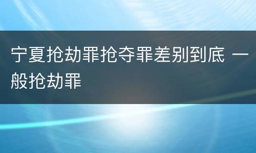 宁夏抢劫罪抢夺罪差别到底 一般抢劫罪