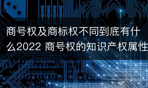 商号权及商标权不同到底有什么2022 商号权的知识产权属性