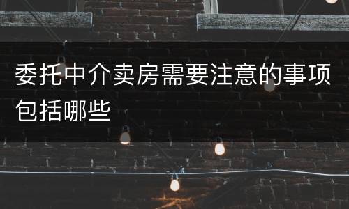 委托中介卖房需要注意的事项包括哪些