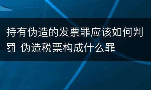 持有伪造的发票罪应该如何判罚 伪造税票构成什么罪