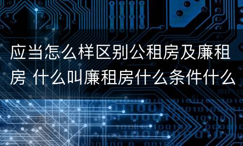 应当怎么样区别公租房及廉租房 什么叫廉租房什么条件什么叫公租房