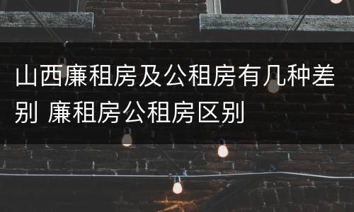 山西廉租房及公租房有几种差别 廉租房公租房区别