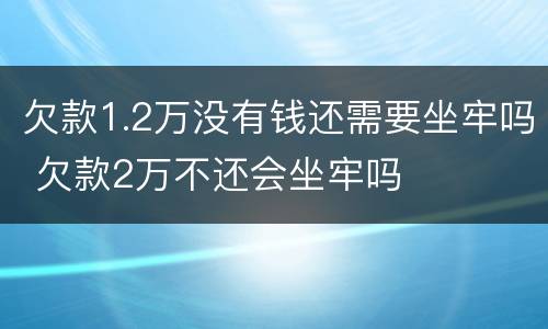 欠款1.2万没有钱还需要坐牢吗 欠款2万不还会坐牢吗