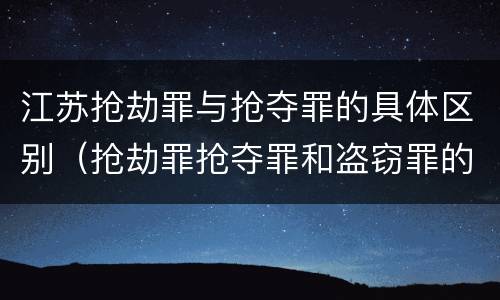 江苏抢劫罪与抢夺罪的具体区别（抢劫罪抢夺罪和盗窃罪的区别）