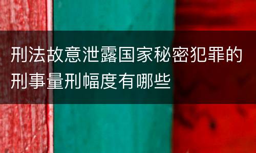 刑法故意泄露国家秘密犯罪的刑事量刑幅度有哪些