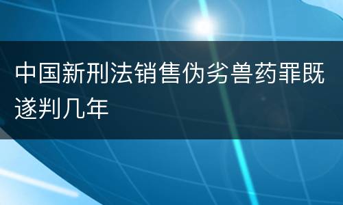 中国新刑法销售伪劣兽药罪既遂判几年