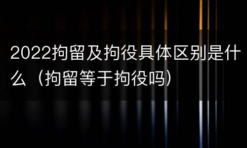 2022拘留及拘役具体区别是什么（拘留等于拘役吗）