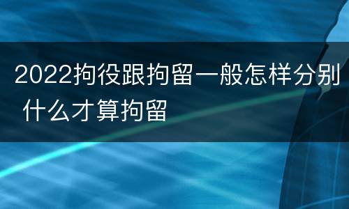 2022拘役跟拘留一般怎样分别 什么才算拘留