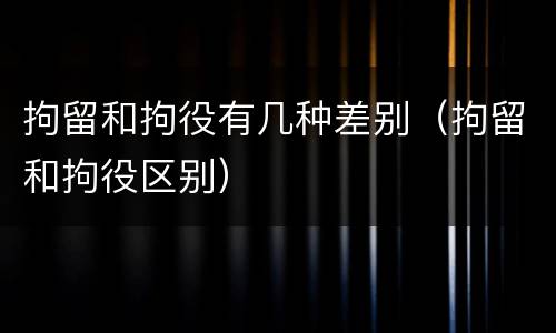 拘留和拘役有几种差别（拘留和拘役区别）