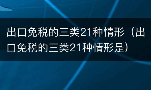 出口免税的三类21种情形（出口免税的三类21种情形是）